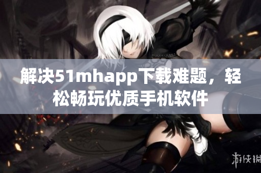解决51mhapp下载难题，轻松畅玩优质手机软件