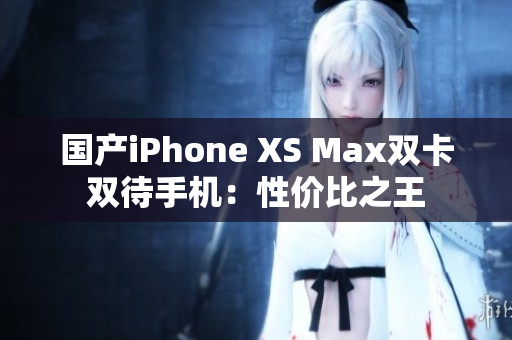 国产iPhone XS Max双卡双待手机：性价比之王