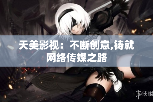 天美影视：不断创意,铸就网络传媒之路