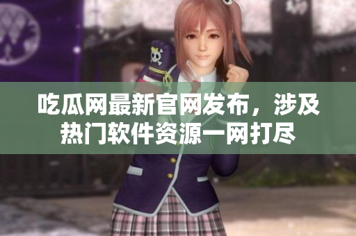 吃瓜网最新官网发布，涉及热门软件资源一网打尽