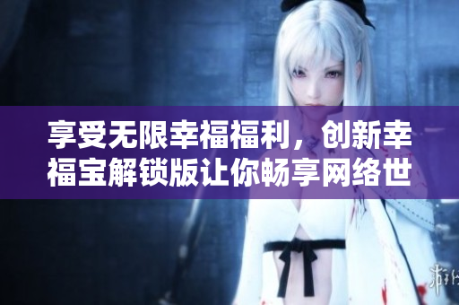享受无限幸福福利，创新幸福宝解锁版让你畅享网络世界