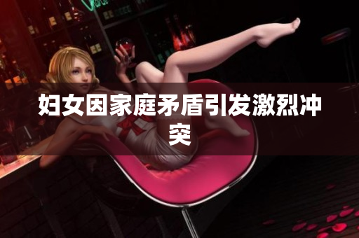 妇女因家庭矛盾引发激烈冲突
