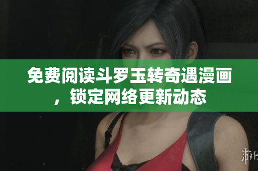 免费阅读斗罗玉转奇遇漫画，锁定网络更新动态