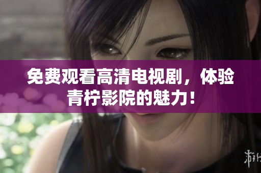 免费观看高清电视剧，体验青柠影院的魅力！