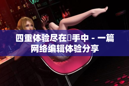 四重体验尽在妳手中 - 一篇网络编辑体验分享