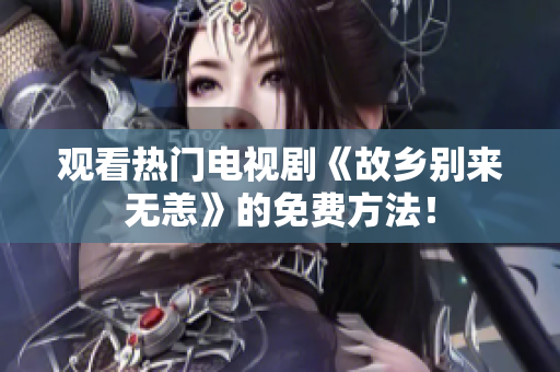 观看热门电视剧《故乡别来无恙》的免费方法！
