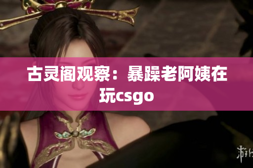 古灵阁观察：暴躁老阿姨在玩csgo