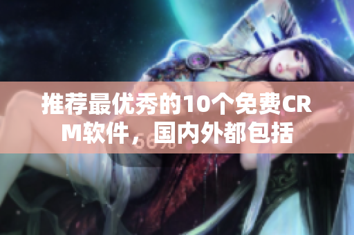 推荐最优秀的10个免费CRM软件，国内外都包括