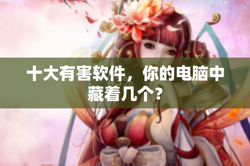 十大有害软件，你的电脑中藏着几个？