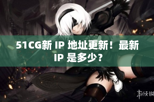 51CG新 IP 地址更新！最新 IP 是多少？