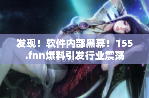 发现！软件内部黑幕！155.fnn爆料引发行业震荡