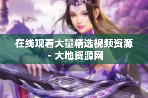 在线观看大量精选视频资源 - 大地资源网