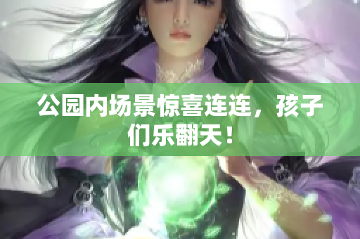公园内场景惊喜连连，孩子们乐翻天！