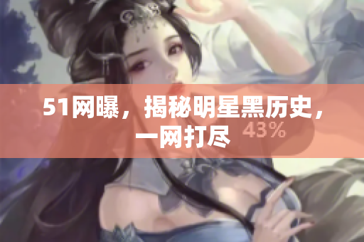 51网曝，揭秘明星黑历史，一网打尽