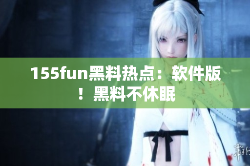 155fun黑料热点：软件版！黑料不休眠