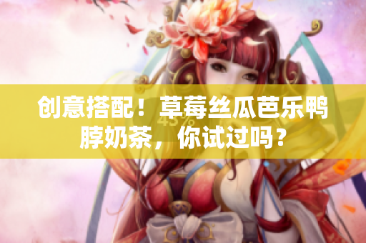 创意搭配！草莓丝瓜芭乐鸭脖奶茶，你试过吗？