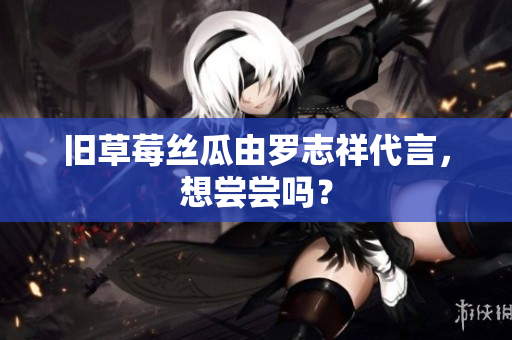 旧草莓丝瓜由罗志祥代言，想尝尝吗？