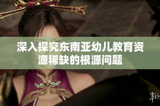 深入探究东南亚幼儿教育资源稀缺的根源问题