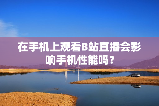 在手机上观看B站直播会影响手机性能吗？