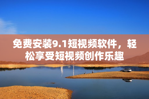 免费安装9.1短视频软件，轻松享受短视频创作乐趣