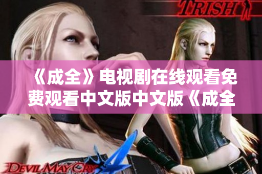 《成全》电视剧在线观看免费观看中文版中文版《成全》电视剧免费在线观看