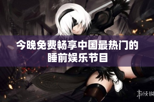 今晚免费畅享中国最热门的睡前娱乐节目