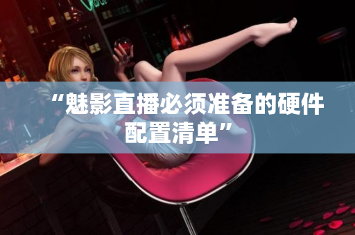 “魅影直播必须准备的硬件配置清单”