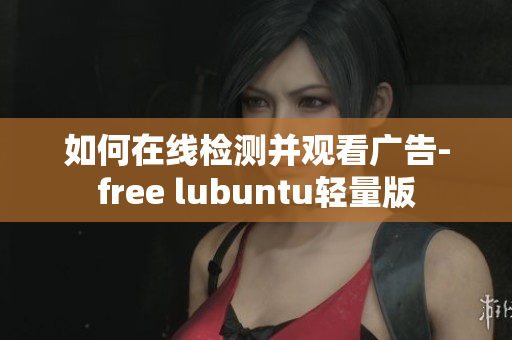 如何在线检测并观看广告-free lubuntu轻量版