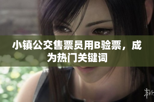 小镇公交售票员用B验票，成为热门关键词