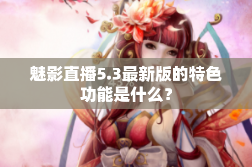 魅影直播5.3最新版的特色功能是什么？