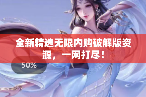 全新精选无限内购破解版资源，一网打尽！