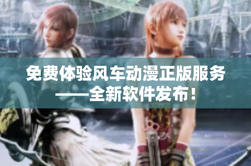 免费体验风车动漫正版服务——全新软件发布！
