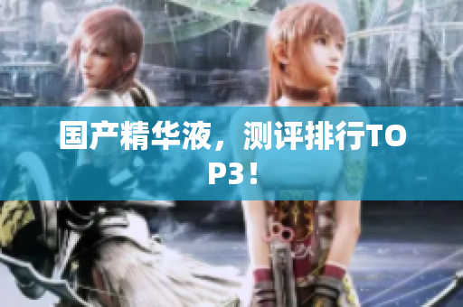 国产精华液，测评排行TOP3！