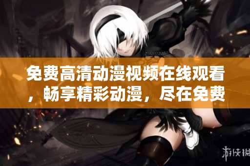 免费高清动漫视频在线观看，畅享精彩动漫，尽在免费高清视频！