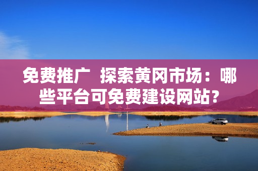 免费推广  探索黄冈市场：哪些平台可免费建设网站？