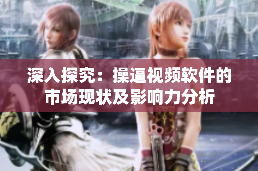 深入探究：操逼视频软件的市场现状及影响力分析