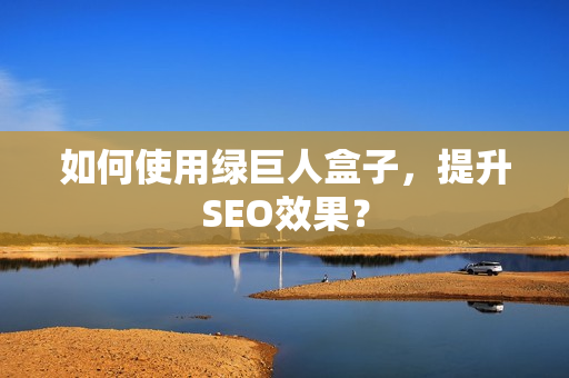 如何使用绿巨人盒子，提升SEO效果？