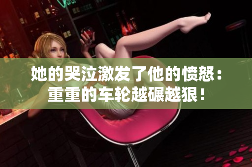 她的哭泣激发了他的愤怒：重重的车轮越碾越狠！
