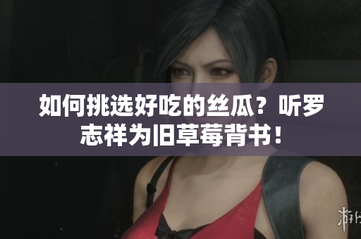 如何挑选好吃的丝瓜？听罗志祥为旧草莓背书！