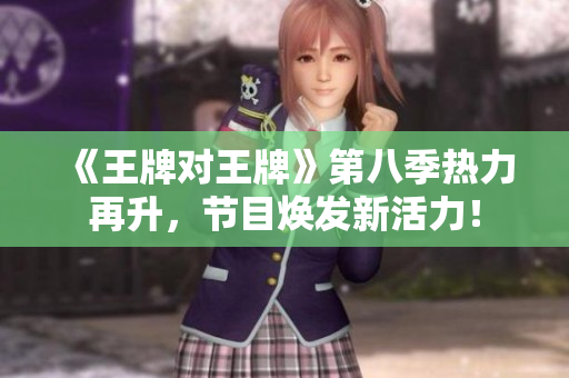 《王牌对王牌》第八季热力再升，节目焕发新活力！