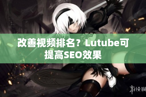 改善视频排名？Lutube可提高SEO效果