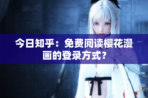 今日知乎：免费阅读樱花漫画的登录方式？