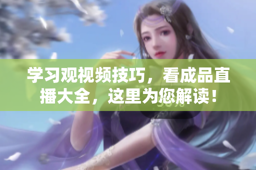 学习观视频技巧，看成品直播大全，这里为您解读！