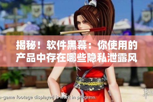 揭秘！软件黑幕：你使用的产品中存在哪些隐私泄露风险？