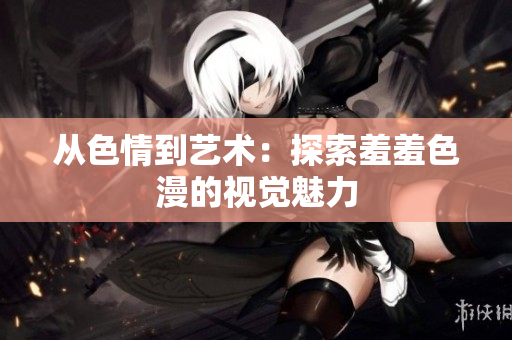 从色情到艺术：探索羞羞色漫的视觉魅力