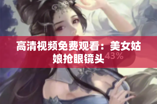 高清视频免费观看：美女姑娘抢眼镜头