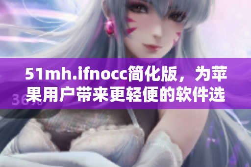 51mh.ifnocc简化版，为苹果用户带来更轻便的软件选择