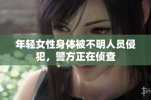 年轻女性身体被不明人员侵犯，警方正在侦查