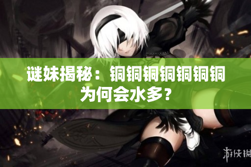谜妹揭秘：铜铜铜铜铜铜铜为何会水多？