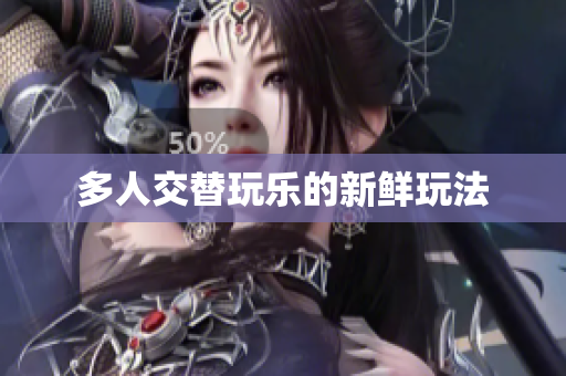 多人交替玩乐的新鲜玩法
